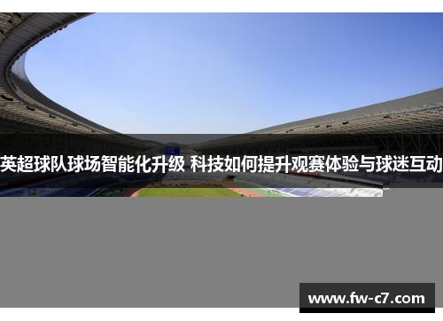英超球队球场智能化升级 科技如何提升观赛体验与球迷互动 英超球队球场智能化升级 科技如何提升观赛体验与球迷互动