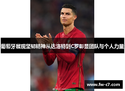 葡萄牙展现坚韧精神从达洛特到C罗彰显团队与个人力量