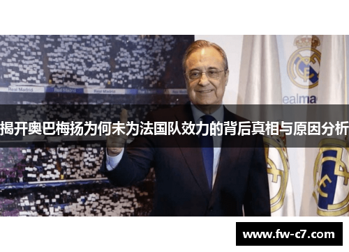 揭开奥巴梅扬为何未为法国队效力的背后真相与原因分析 揭开奥巴梅扬为何未为法国队效力的背后真相与原因分析