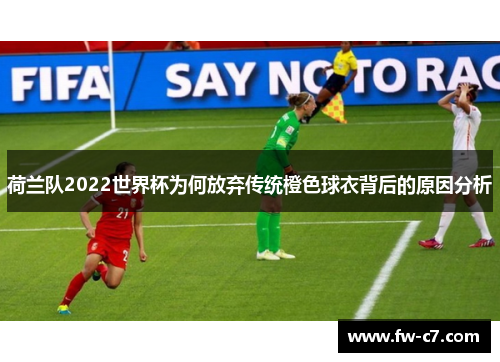 荷兰队2022世界杯为何放弃传统橙色球衣背后的原因分析 荷兰队2022世界杯为何放弃传统橙色球衣背后的原因分析