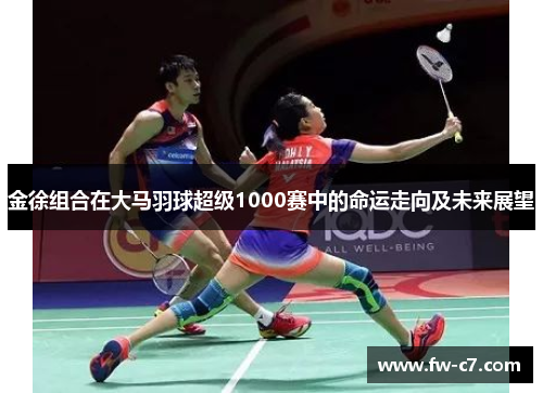 金徐组合在大马羽球超级1000赛中的命运走向及未来展望 金徐组合在大马羽球超级1000赛中的命运走向及未来展望