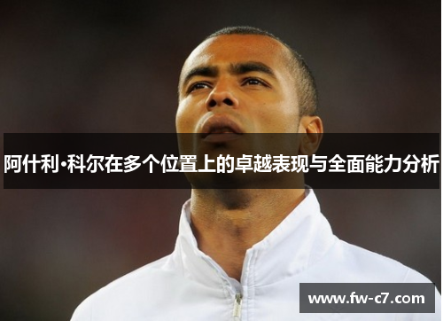 阿什利·科尔在多个位置上的卓越表现与全面能力分析 阿什利·科尔在多个位置上的卓越表现与全面能力分析