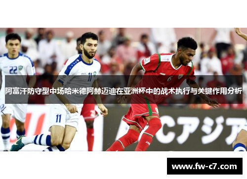 阿富汗防守型中场哈米德阿赫迈迪在亚洲杯中的战术执行与关键作用分析 阿富汗防守型中场哈米德阿赫迈迪在亚洲杯中的战术执行与关键作用分析