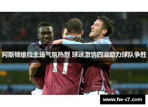 阿斯顿维拉主场气氛热烈 球迷激情四溢助力球队争胜
