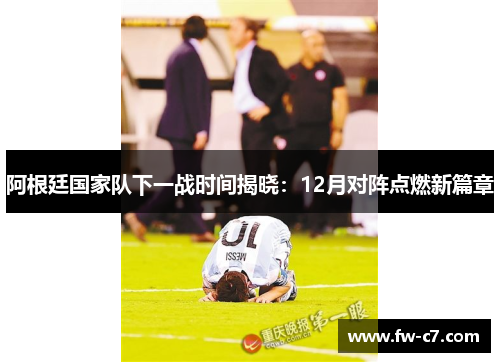阿根廷国家队下一战时间揭晓:12月对阵点燃新篇章 阿根廷国家队下一战时间揭晓:12月对阵点燃新篇章