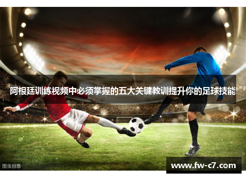 阿根廷训练视频中必须掌握的五大关键教训提升你的足球技能