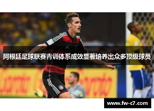 阿根廷足球联赛青训体系成效显著培养出众多顶级球员