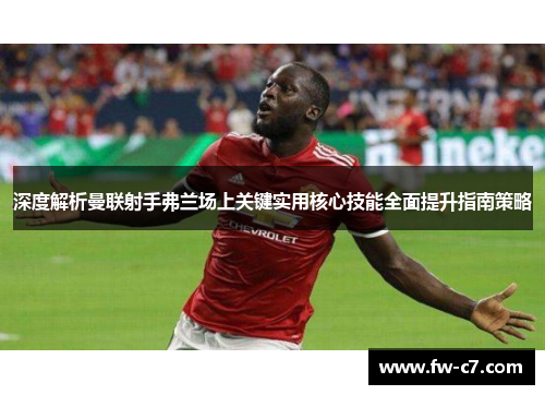 深度解析曼联射手弗兰场上关键实用核心技能全面提升指南策略