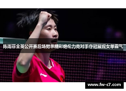 陈雨菲全英公开赛后场劈杀精彩绝伦力克对手夺冠展现女单霸气