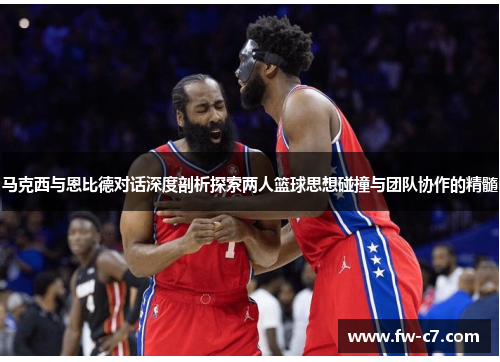 马克西与恩比德对话深度剖析探索两人篮球思想碰撞与团队协作的精髓 马克西与恩比德对话深度剖析探索两人篮球思想碰撞与团队协作的精髓