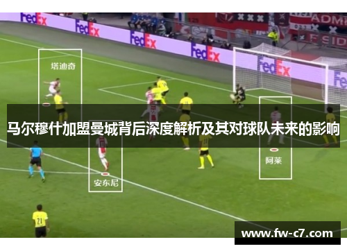 马尔穆什加盟曼城背后深度解析及其对球队未来的影响 马尔穆什加盟曼城背后深度解析及其对球队未来的影响