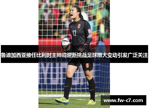 鲁迪加西亚接任比利时主帅将迎新挑战足球圈大变动引发广泛关注 鲁迪加西亚接任比利时主帅将迎新挑战足球圈大变动引发广泛关注