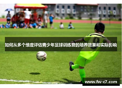 如何从多个维度评估青少年足球训练营的培养效果和实际影响 如何从多个维度评估青少年足球训练营的培养效果和实际影响