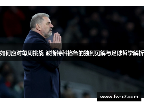 如何应对每周挑战 波斯特科格鲁的独到见解与足球哲学解析 如何应对每周挑战 波斯特科格鲁的独到见解与足球哲学解析