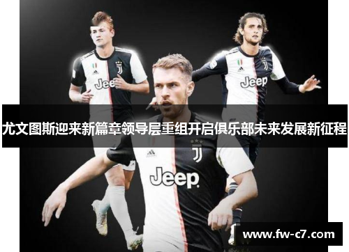 尤文图斯迎来新篇章领导层重组开启俱乐部未来发展新征程 尤文图斯迎来新篇章领导层重组开启俱乐部未来发展新征程