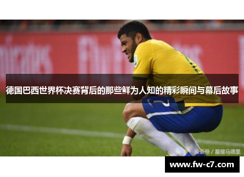 德国巴西世界杯决赛背后的那些鲜为人知的精彩瞬间与幕后故事 德国巴西世界杯决赛背后的那些鲜为人知的精彩瞬间与幕后故事