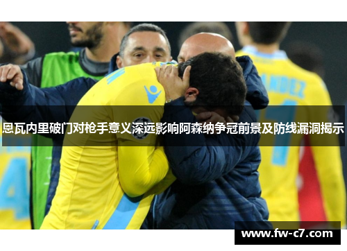 恩瓦内里破门对枪手意义深远影响阿森纳争冠前景及防线漏洞揭示 恩瓦内里破门对枪手意义深远影响阿森纳争冠前景及防线漏洞揭示