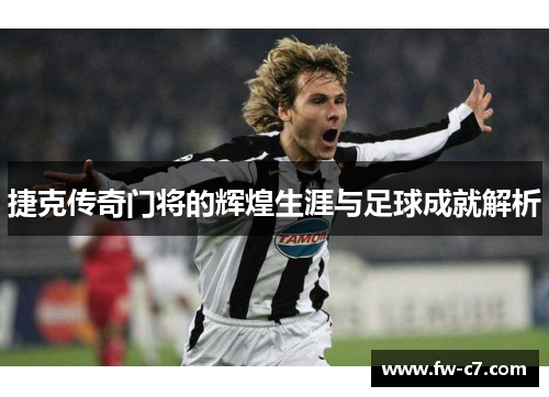 捷克传奇门将的辉煌生涯与足球成就解析 捷克传奇门将的辉煌生涯与足球成就解析