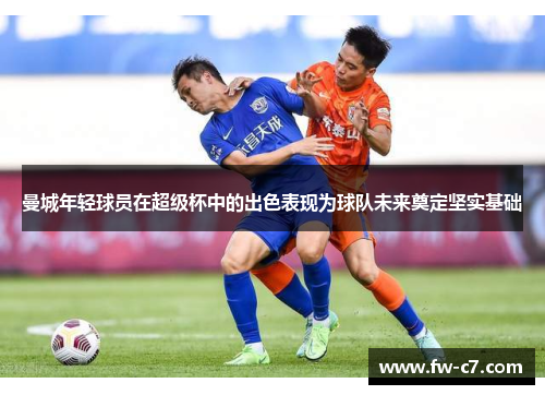 曼城年轻球员在超级杯中的出色表现为球队未来奠定坚实基础 曼城年轻球员在超级杯中的出色表现为球队未来奠定坚实基础