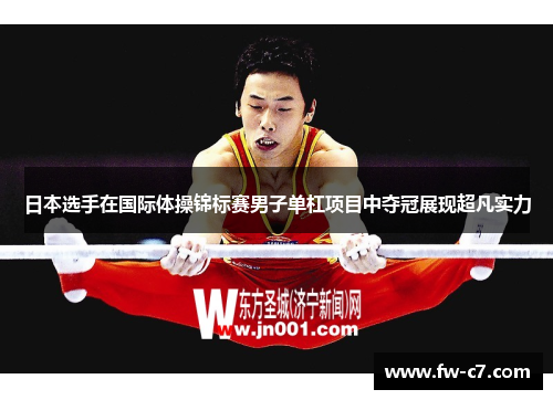 日本选手在国际体操锦标赛男子单杠项目中夺冠展现超凡实力 日本选手在国际体操锦标赛男子单杠项目中夺冠展现超凡实力
