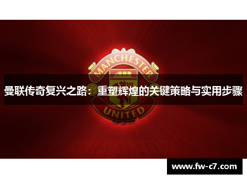 曼联传奇复兴之路:重塑辉煌的关键策略与实用步骤 曼联传奇复兴之路:重塑辉煌的关键策略与实用步骤