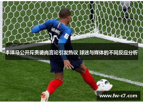 本泽马公开斥责德尚言论引发热议 球迷与媒体的不同反应分析 本泽马公开斥责德尚言论引发热议 球迷与媒体的不同反应分析