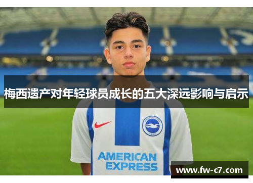 梅西遗产对年轻球员成长的五大深远影响与启示