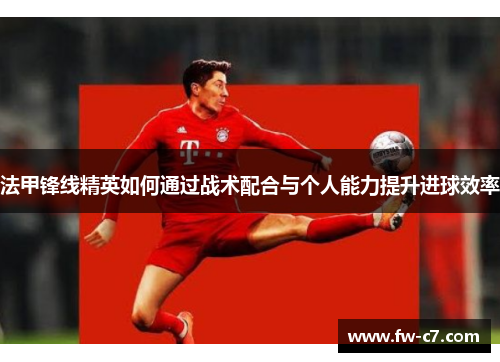 法甲锋线精英如何通过战术配合与个人能力提升进球效率