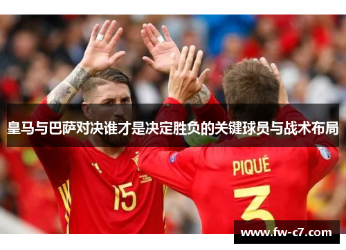 皇马与巴萨对决谁才是决定胜负的关键球员与战术布局