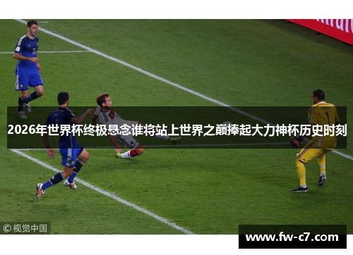 2026年世界杯终极悬念谁将站上世界之巅捧起大力神杯历史时刻