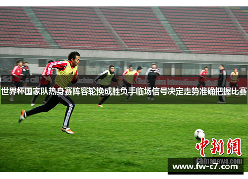 世界杯国家队热身赛阵容轮换成胜负手临场信号决定走势准确把握比赛