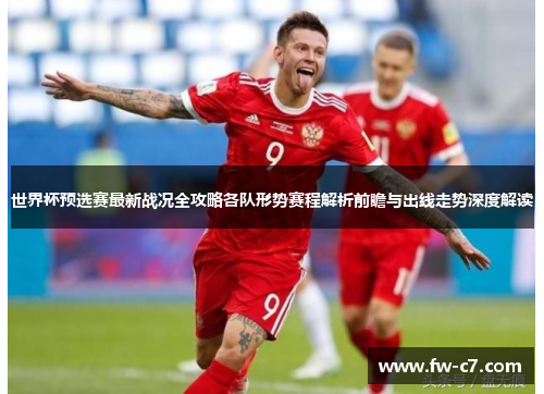 世界杯预选赛最新战况全攻略各队形势赛程解析前瞻与出线走势深度解读 世界杯预选赛最新战况全攻略各队形势赛程解析前瞻与出线走势深度解读