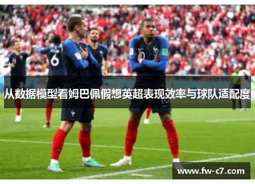 从数据模型看姆巴佩假想英超表现效率与球队适配度 从数据模型看姆巴佩假想英超表现效率与球队适配度