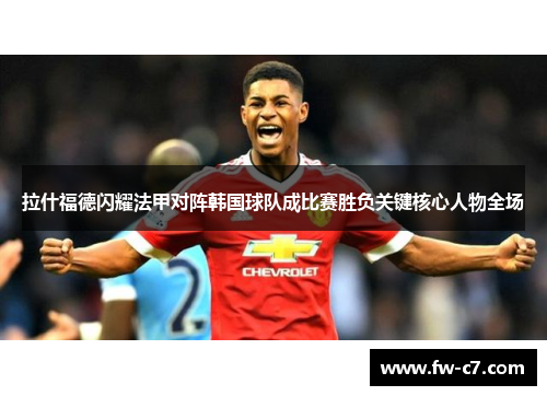 拉什福德闪耀法甲对阵韩国球队成比赛胜负关键核心人物全场 拉什福德闪耀法甲对阵韩国球队成比赛胜负关键核心人物全场