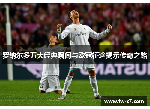 罗纳尔多五大经典瞬间与欧冠征途揭示传奇之路 罗纳尔多五大经典瞬间与欧冠征途揭示传奇之路