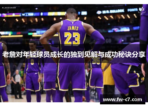 老詹对年轻球员成长的独到见解与成功秘诀分享