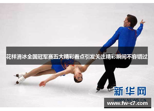 花样滑冰全国冠军赛五大精彩看点引发关注精彩瞬间不容错过
