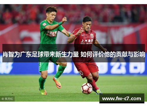 肖智为广东足球带来新生力量 如何评价他的贡献与影响