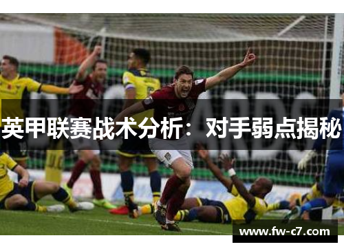 英甲联赛战术分析:对手弱点揭秘 英甲联赛战术分析:对手弱点揭秘