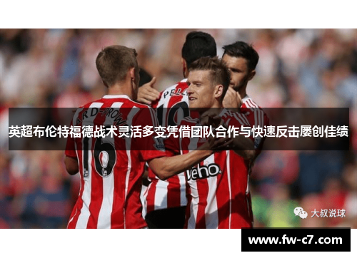 英超布伦特福德战术灵活多变凭借团队合作与快速反击屡创佳绩 英超布伦特福德战术灵活多变凭借团队合作与快速反击屡创佳绩
