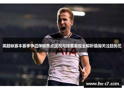 英超联赛本赛季争冠保级焦点战况与球星表现全解析值得关注趋势览 英超联赛本赛季争冠保级焦点战况与球星表现全解析值得关注趋势览