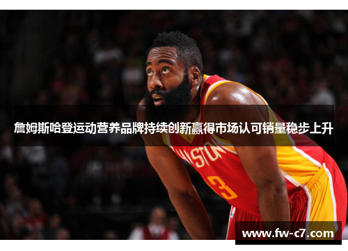 詹姆斯哈登运动营养品牌持续创新赢得市场认可销量稳步上升