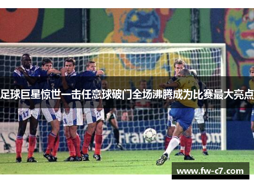 足球巨星惊世一击任意球破门全场沸腾成为比赛最大亮点