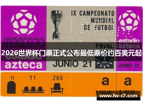 2026世界杯门票正式公布最低票价约百美元起 2026世界杯门票正式公布最低票价约百美元起