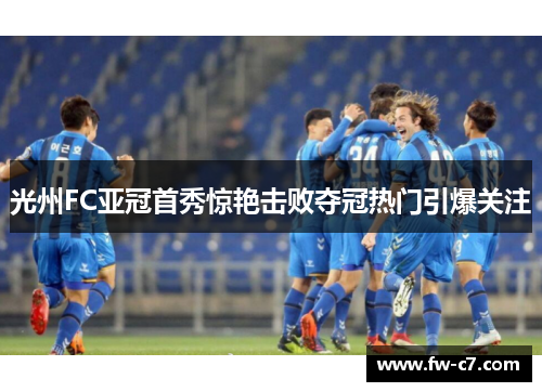 光州FC亚冠首秀惊艳击败夺冠热门引爆关注 光州FC亚冠首秀惊艳击败夺冠热门引爆关注