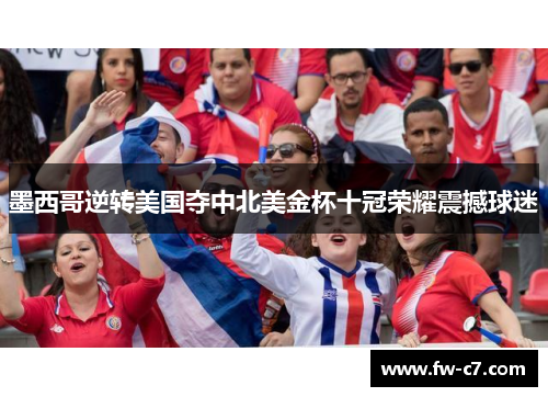 墨西哥逆转美国夺中北美金杯十冠荣耀震撼球迷