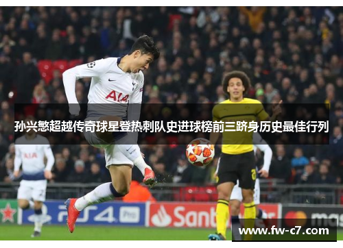 孙兴慜超越传奇球星登热刺队史进球榜前三跻身历史最佳行列 孙兴慜超越传奇球星登热刺队史进球榜前三跻身历史最佳行列
