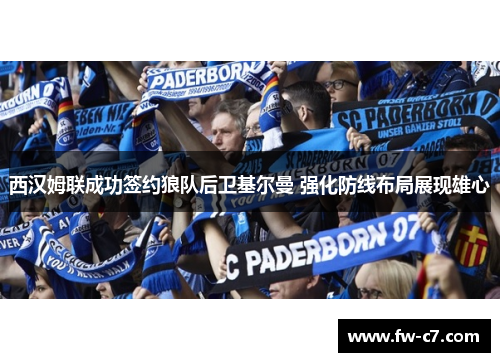 西汉姆联成功签约狼队后卫基尔曼 强化防线布局展现雄心
