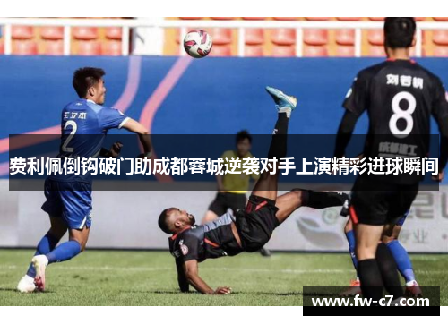 费利佩倒钩破门助成都蓉城逆袭对手上演精彩进球瞬间