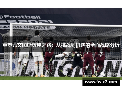 重塑尤文图斯辉煌之路：从挑战到机遇的全面战略分析